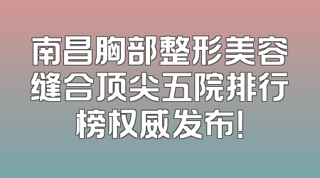 南昌胸部整形美容缝合顶尖五院排行榜权威发布！
