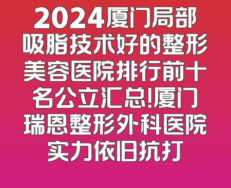 2024厦门局部吸脂技术好的整形美容医院排行前十名公立汇总！厦门瑞恩整形外科医院实力依旧抗打