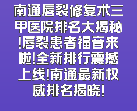 南通唇裂修复术三甲医院排名大揭秘！唇裂患者福音来啦！全新排行震撼上线！南通最新权威排名揭晓！