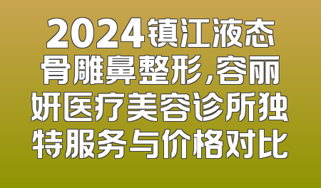2024镇江液态骨雕鼻整形，容丽妍医疗美容诊所独特服务与价格对比
