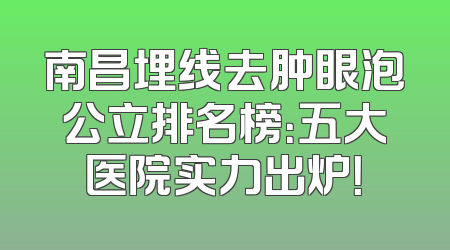 南昌埋线去肿眼泡公立排名榜：五大医院实力出炉！