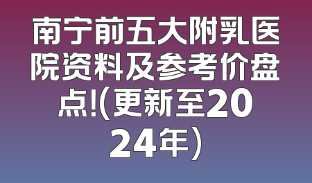 南宁前五大附乳医院资料及参考价盘点！(更新至2024年)