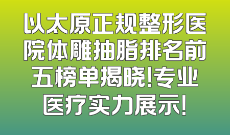 以太原正规整形医院体雕抽脂排名前五榜单揭晓！专业医疗实力展示！
