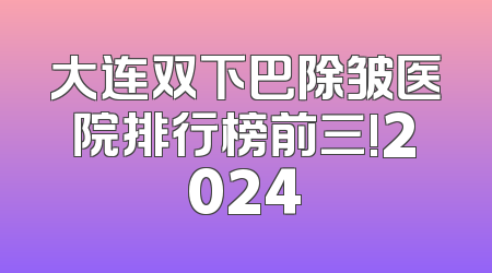 大连双下巴除皱医院排行榜前三!2024
