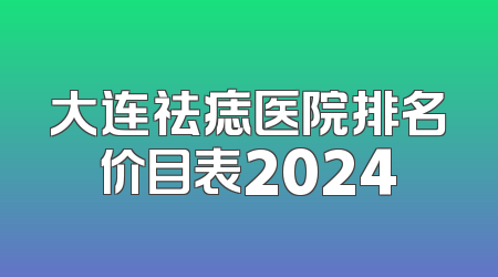 大连祛痣医院排名价目表2024