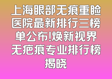 上海眼部无痕重睑医院最新排行三榜单公布！焕新视界无疤痕专业排行榜揭晓
