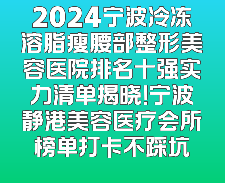 2024宁波冷冻溶脂瘦腰部整形美容医院排名十强实力清单揭晓！宁波静港美容医疗会所榜单打卡不踩坑