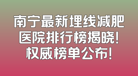 南宁最新埋线减肥医院排行榜揭晓！权威榜单公布！
