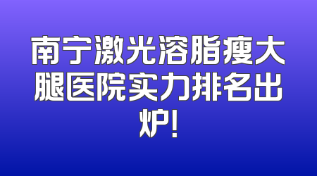 南宁激光溶脂瘦大腿医院实力排名出炉！
