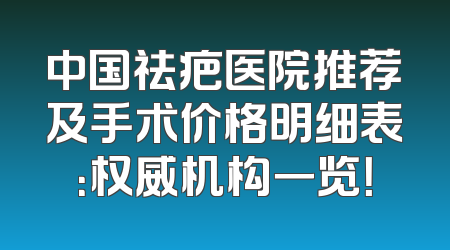 中国祛疤医院推荐及手术价格明细表：权威机构一览！