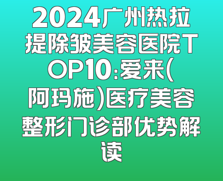 2024广州热拉提除皱美容医院TOP10：爱来（阿玛施）医疗美容整形门诊部优势解读