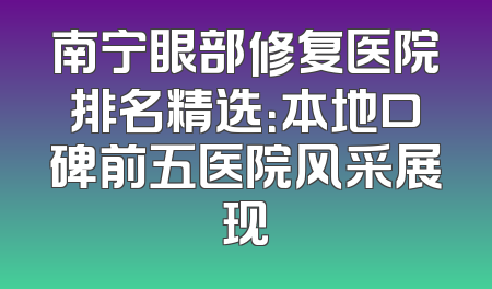 南宁眼部修复医院排名精选：本地口碑前五医院风采展现