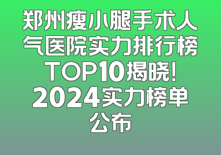 郑州瘦小腿手术人气医院实力排行榜TOP10揭晓！2024实力榜单公布
