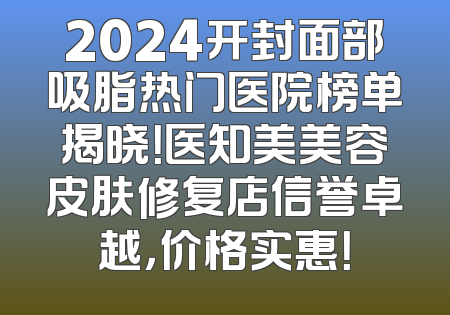 2024开封面部吸脂热门医院榜单揭晓！医知美美容皮肤修复店信誉卓越，价格实惠！
