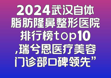 2024武汉自体脂肪隆鼻整形医院排行榜top10，瑞兮恩医疗美容门诊部口碑领先”