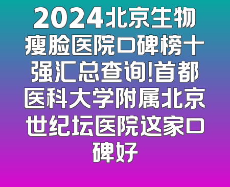 2024北京生物瘦脸医院口碑榜十强汇总查询！首都医科大学附属北京世纪坛医院这家口碑好