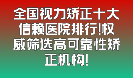 全国视力矫正十大信赖医院排行！权威筛选高可靠性矫正机构！