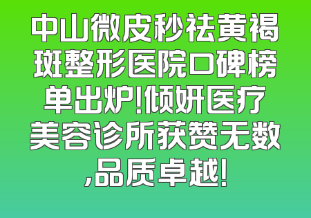中山微皮秒祛黄褐斑整形医院口碑榜单出炉！倾妍医疗美容诊所获赞无数，品质卓越！