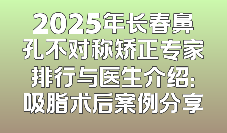 2025年长春鼻孔不对称矫正专家排行与医生介绍：吸脂术后案例分享