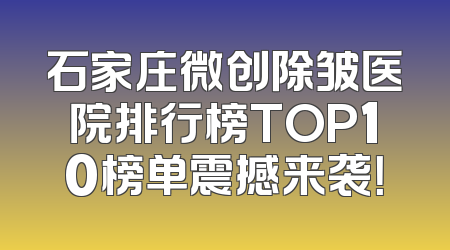 石家庄微创除皱医院排行榜TOP10榜单震撼来袭！