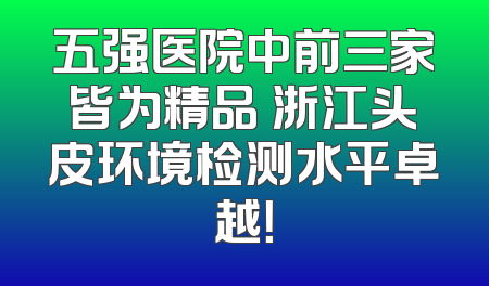 五强医院中前三家皆为精品 浙江头皮环境检测水平卓越！