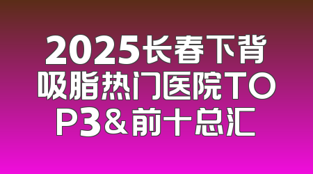 2025长春下背吸脂热门医院TOP3&前十总汇