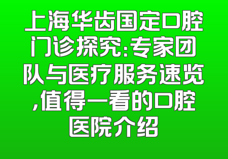 上海华齿国定口腔门诊探究：专家团队与医疗服务速览，值得一看的口腔医院介绍