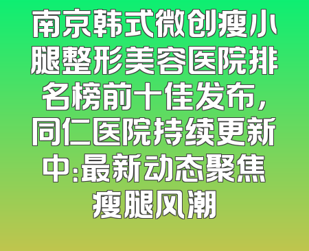 南京韩式微创瘦小腿整形美容医院排名榜前十佳发布，同仁医院持续更新中：最新动态聚焦瘦腿风潮