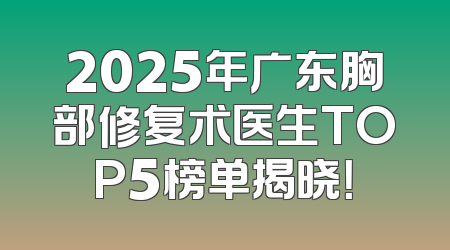 2025年广东胸部修复术医生TOP5榜单揭晓！