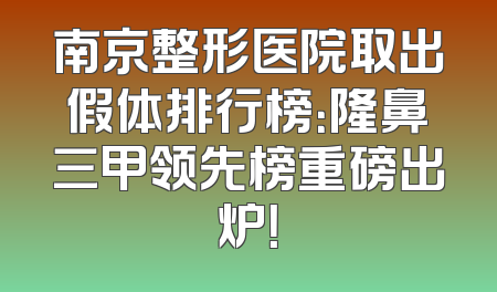 南京整形医院取出假体排行榜：隆鼻三甲领先榜重磅出炉！