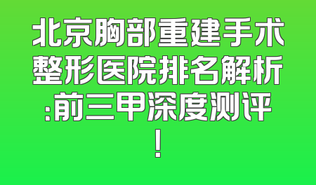 北京胸部重建手术整形医院排名解析：前三甲深度测评！