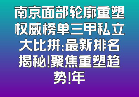 南京面部轮廓重塑权威榜单三甲私立大比拼：最新排名揭秘！聚焦重塑趋势！年