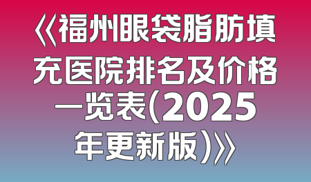 《福州眼袋脂肪填充医院排名及价格一览表（2025年更新版）》