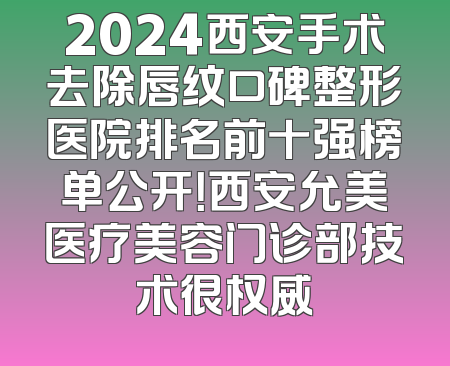 2024西安手术去除唇纹口碑整形医院排名前十强榜单公开！西安允美医疗美容门诊部技术很权威