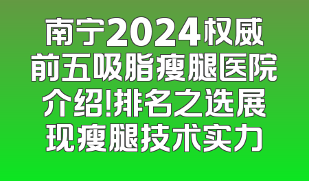 南宁2024权威前五吸脂瘦腿医院介绍！排名之选展现瘦腿技术实力