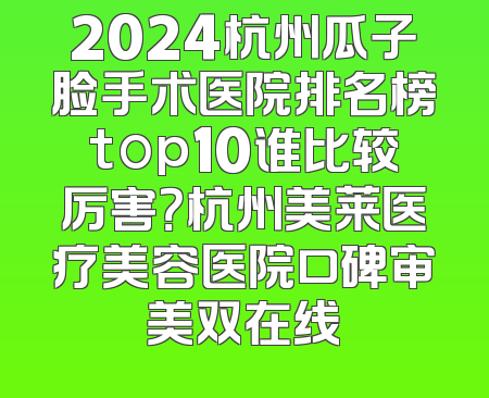 2024杭州瓜子脸手术医院排名榜top10谁比较厉害？杭州美莱医疗美容医院口碑审美双在线