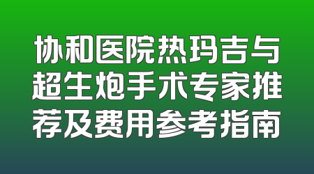 协和医院热玛吉与超生炮手术专家推荐及费用参考指南