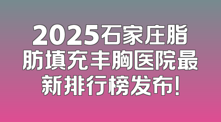 2025石家庄脂肪填充丰胸医院最新排行榜发布！