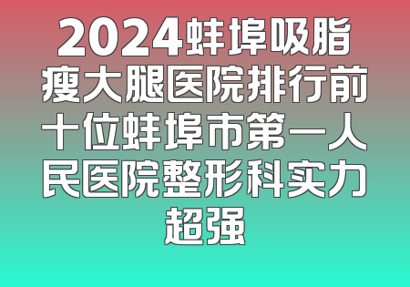 2024蚌埠吸脂瘦大腿医院排行前十位蚌埠市第一人民医院整形科实力超强