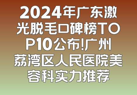 2024年广东激光脱毛口碑榜TOP10公布！广州荔湾区人民医院美容科实力推荐