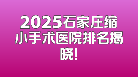 2025石家庄缩小手术医院排名揭晓！