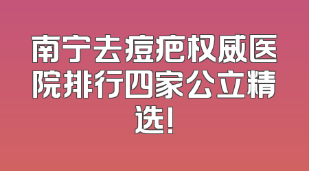 南宁去痘疤权威医院排行四家公立精选!