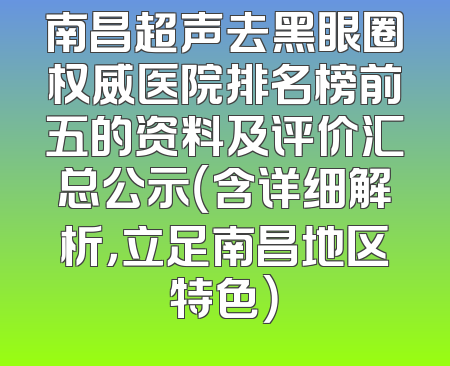 南昌超声去黑眼圈权威医院排名榜前五的资料及评价汇总公示（含详细解析，立足南昌地区特色）
