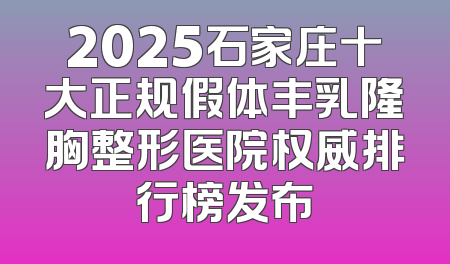 2025石家庄十大正规假体丰乳隆胸整形医院权威排行榜发布