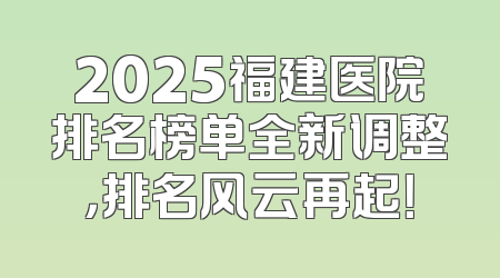2025福建医院排名榜单全新调整，排名风云再起！
