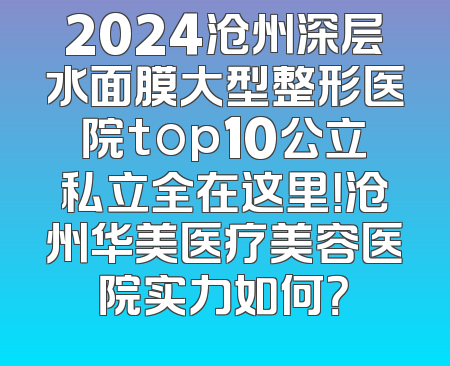 2024沧州深层水面膜大型整形医院top10公立私立全在这里！沧州华美医疗美容医院实力如何？