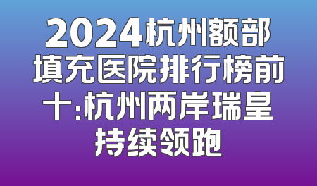 2024杭州额部填充医院排行榜前十：杭州两岸瑞皇持续领跑