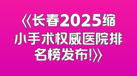 《长春2025缩小手术权威医院排名榜发布！》