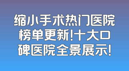 缩小手术热门医院榜单更新！十大口碑医院全景展示！