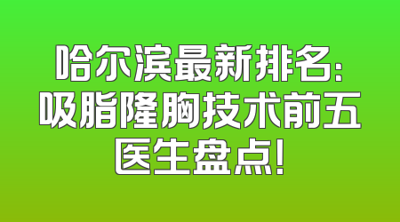 哈尔滨最新排名：吸脂隆胸技术前五医生盘点！